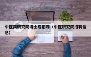 中医药研究院博士后招聘（中医研究院招聘信息）