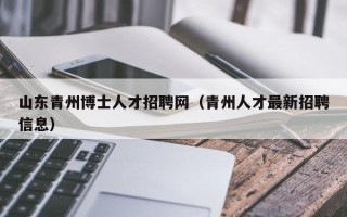 山东青州博士人才招聘网（青州人才最新招聘信息）