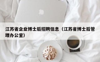 江苏省企业博士后招聘信息（江苏省博士后管理办公室）