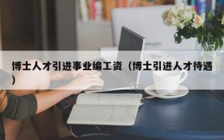 博士人才引进事业编工资（博士引进人才待遇）