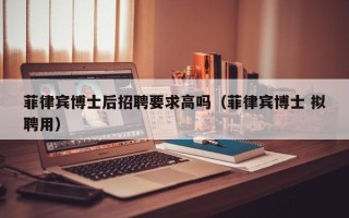 菲律宾博士后招聘要求高吗（菲律宾博士 拟聘用）