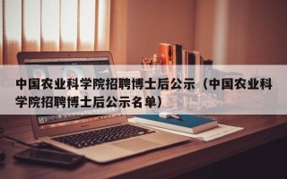 中国农业科学院招聘博士后公示（中国农业科学院招聘博士后公示名单）