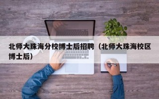 北师大珠海分校博士后招聘（北师大珠海校区博士后）