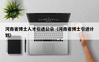 河南省博士人才引进公示（河南省博士引进计划）