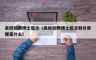 高校招聘博士层次（高校招聘博士层次划分依据是什么）