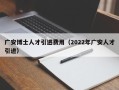 广安博士人才引进费用（2022年广安人才引进）