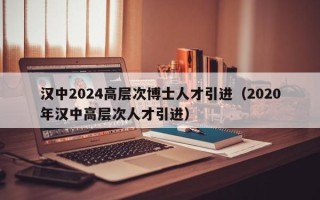 汉中2024高层次博士人才引进（2020年汉中高层次人才引进）