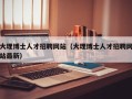 大理博士人才招聘网站（大理博士人才招聘网站最新）