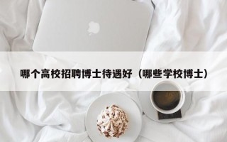哪个高校招聘博士待遇好（哪些学校博士）