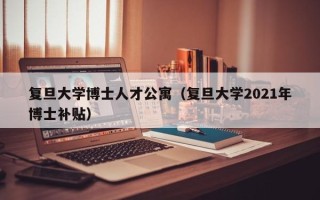复旦大学博士人才公寓（复旦大学2021年博士补贴）