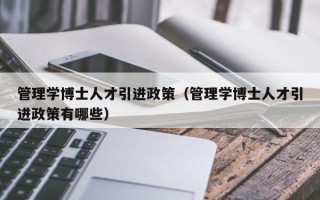 管理学博士人才引进政策（管理学博士人才引进政策有哪些）