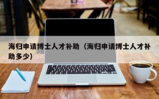 海归申请博士人才补助（海归申请博士人才补助多少）