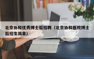 北京协和优秀博士后招聘（北京协和医院博士后招生简章）