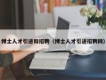 博士人才引进和招聘（博士人才引进招聘网）