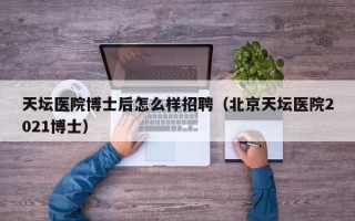 天坛医院博士后怎么样招聘（北京天坛医院2021博士）