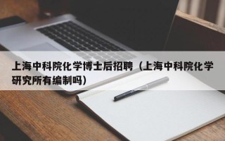 上海中科院化学博士后招聘（上海中科院化学研究所有编制吗）