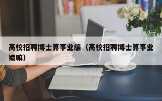 高校招聘博士算事业编（高校招聘博士算事业编嘛）