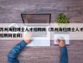 苏州海归博士人才招聘网（苏州海归博士人才招聘网官网）