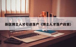 新区博士人才引进落户（博士人才落户政策）