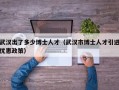 武汉出了多少博士人才（武汉市博士人才引进优惠政策）