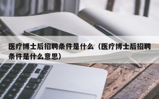 医疗博士后招聘条件是什么（医疗博士后招聘条件是什么意思）