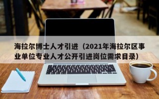 海拉尔博士人才引进（2021年海拉尔区事业单位专业人才公开引进岗位需求目录）