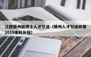 江西赣州籍博士人才引进（赣州人才引进政策2019本科补贴）