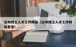 沧州博士人才工作网站（沧州博士人才工作网站登录）