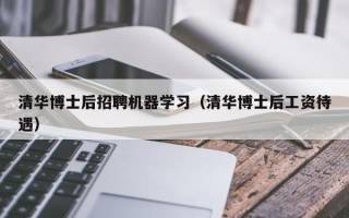 清华博士后招聘机器学习（清华博士后工资待遇）