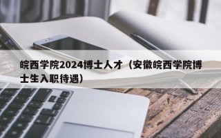 皖西学院2024博士人才（安徽皖西学院博士生入职待遇）