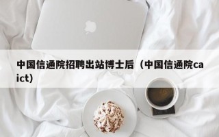 中国信通院招聘出站博士后（中国信通院caict）