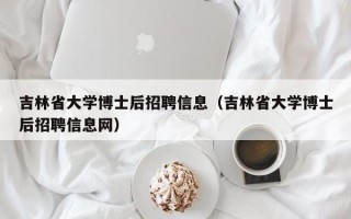 吉林省大学博士后招聘信息（吉林省大学博士后招聘信息网）