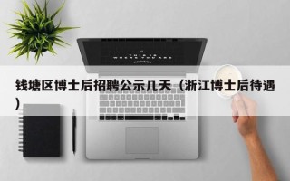 钱塘区博士后招聘公示几天（浙江博士后待遇）