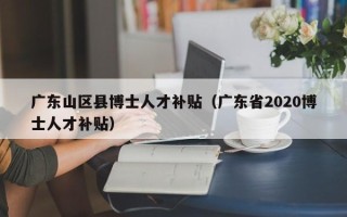 广东山区县博士人才补贴（广东省2020博士人才补贴）