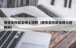 西安高校就业博士招聘（西安高校就业博士招聘网）
