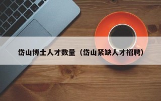 岱山博士人才数量（岱山紧缺人才招聘）