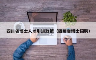 四川省博士人才引进政策（四川省博士招聘）