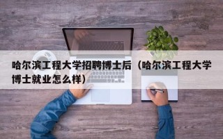 哈尔滨工程大学招聘博士后（哈尔滨工程大学博士就业怎么样）