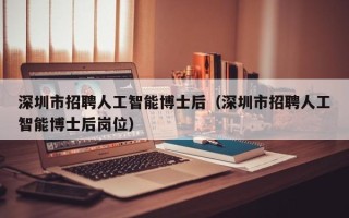 深圳市招聘人工智能博士后（深圳市招聘人工智能博士后岗位）