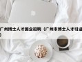 广州博士人才国企招聘（广州市博士人才引进）