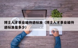 博士人才事业编待遇标准（博士人才事业编待遇标准是多少）