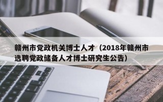 赣州市党政机关博士人才（2018年赣州市选聘党政储备人才博士研究生公告）