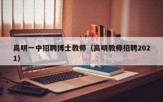 高明一中招聘博士教师（高明教师招聘2021）