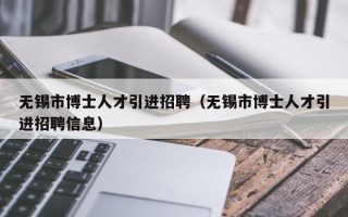 无锡市博士人才引进招聘（无锡市博士人才引进招聘信息）