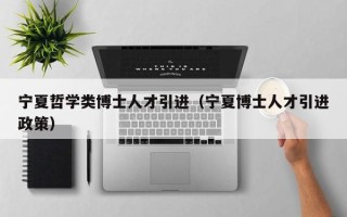 宁夏哲学类博士人才引进（宁夏博士人才引进政策）