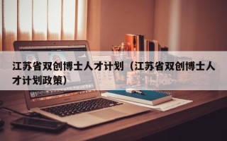 江苏省双创博士人才计划（江苏省双创博士人才计划政策）