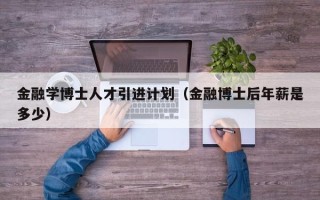 金融学博士人才引进计划（金融博士后年薪是多少）