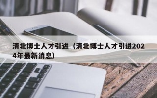 清北博士人才引进（清北博士人才引进2024年最新消息）