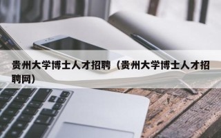 贵州大学博士人才招聘（贵州大学博士人才招聘网）