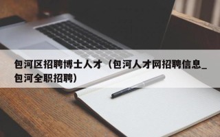 包河区招聘博士人才（包河人才网招聘信息_包河全职招聘）
